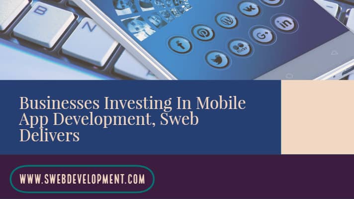 Businesses Investing In Mobile App Development, Sweb Delivers